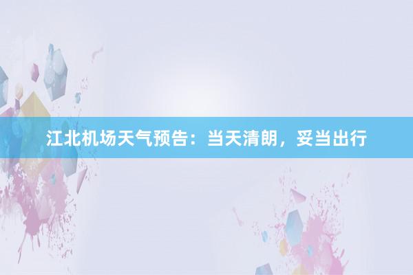 江北机场天气预告：当天清朗，妥当出行