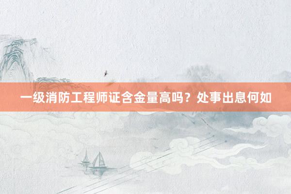 一级消防工程师证含金量高吗？处事出息何如