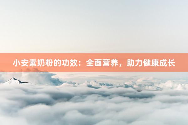 小安素奶粉的功效：全面营养，助力健康成长