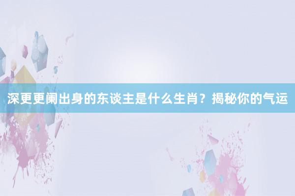 深更更阑出身的东谈主是什么生肖？揭秘你的气运