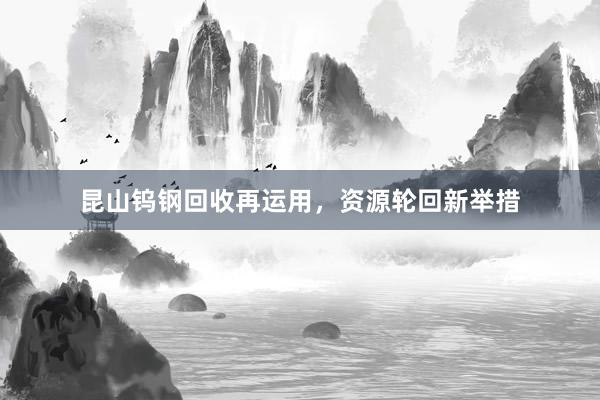 昆山钨钢回收再运用，资源轮回新举措