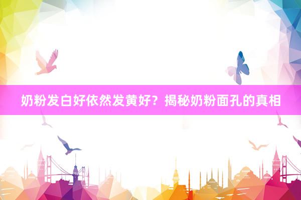 奶粉发白好依然发黄好？揭秘奶粉面孔的真相